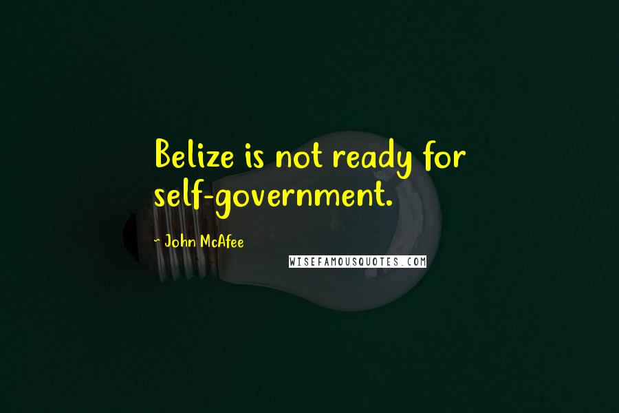 John McAfee Quotes: Belize is not ready for self-government.