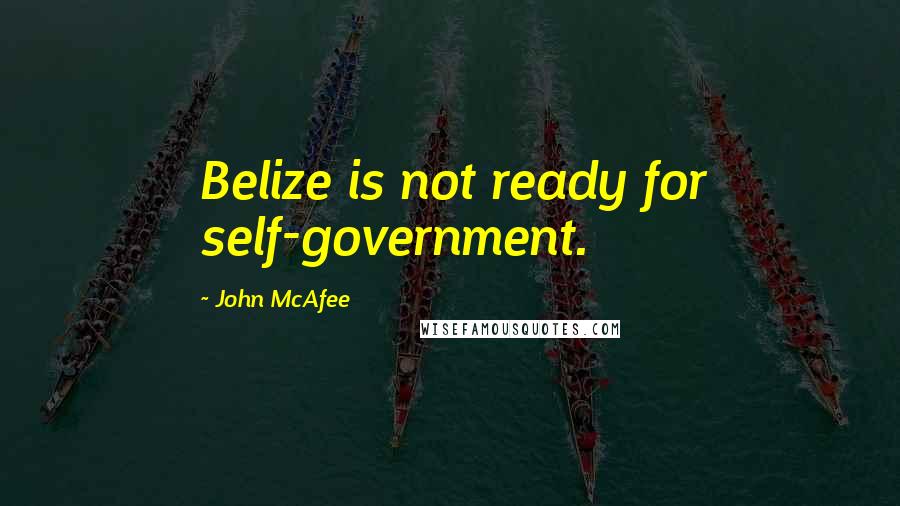 John McAfee Quotes: Belize is not ready for self-government.
