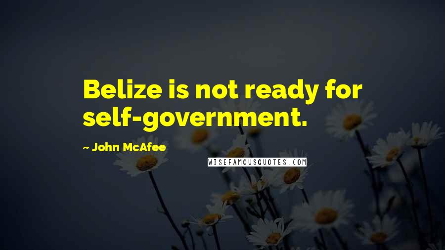 John McAfee Quotes: Belize is not ready for self-government.