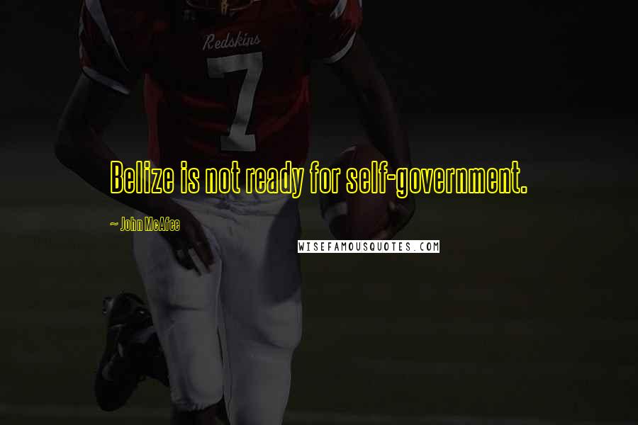 John McAfee Quotes: Belize is not ready for self-government.