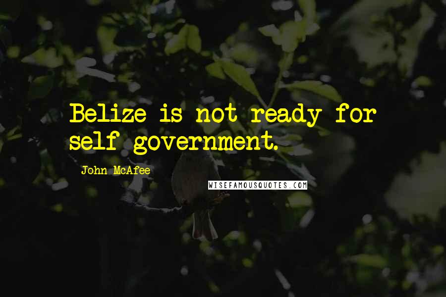 John McAfee Quotes: Belize is not ready for self-government.