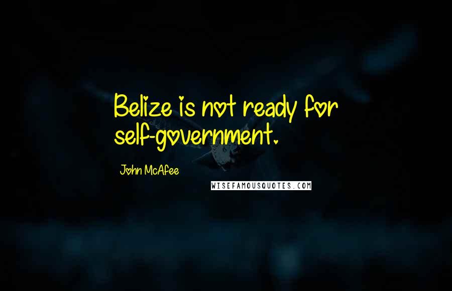 John McAfee Quotes: Belize is not ready for self-government.