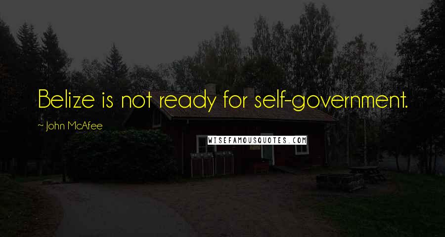 John McAfee Quotes: Belize is not ready for self-government.