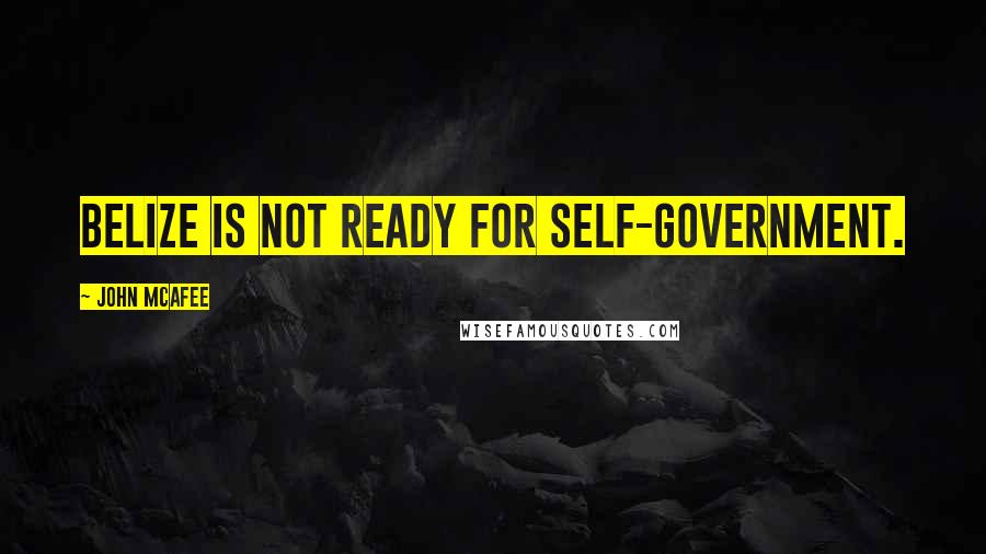 John McAfee Quotes: Belize is not ready for self-government.
