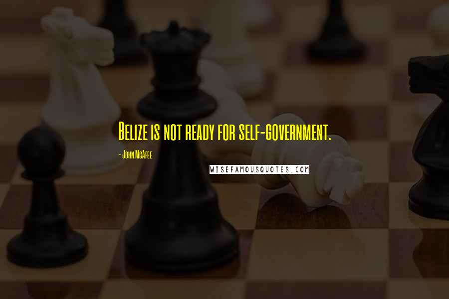 John McAfee Quotes: Belize is not ready for self-government.