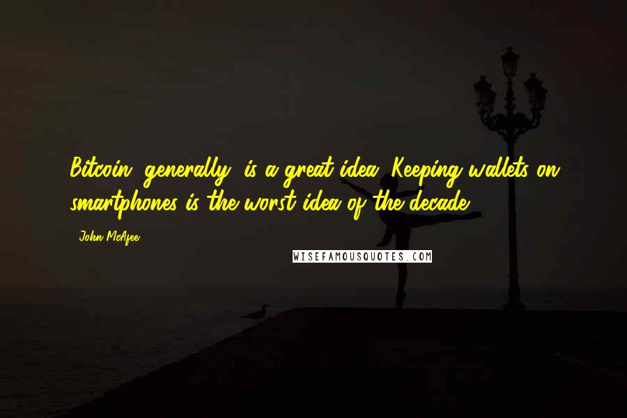 John McAfee Quotes: Bitcoin, generally, is a great idea. Keeping wallets on smartphones is the worst idea of the decade