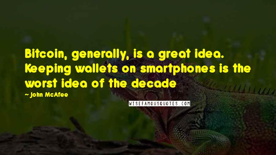 John McAfee Quotes: Bitcoin, generally, is a great idea. Keeping wallets on smartphones is the worst idea of the decade