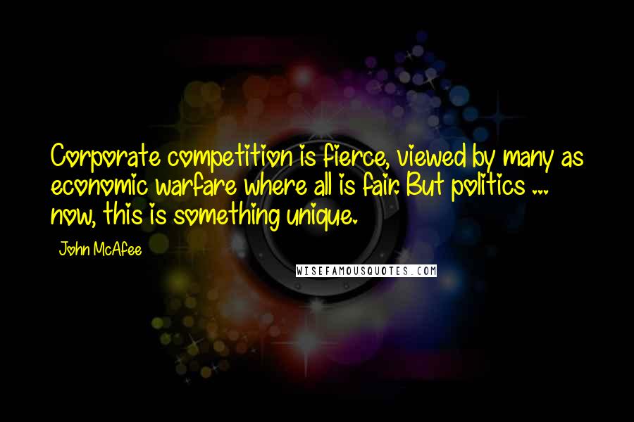 John McAfee Quotes: Corporate competition is fierce, viewed by many as economic warfare where all is fair. But politics ... now, this is something unique.