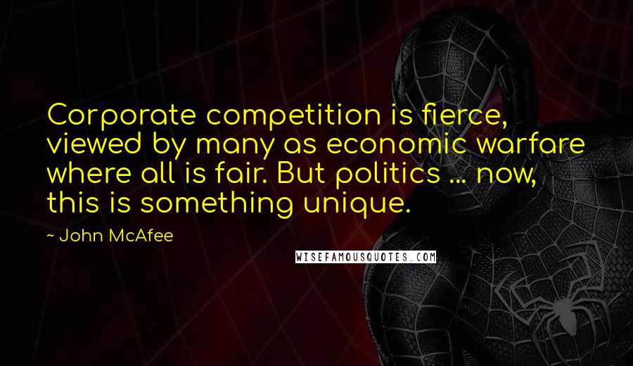 John McAfee Quotes: Corporate competition is fierce, viewed by many as economic warfare where all is fair. But politics ... now, this is something unique.