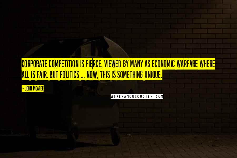 John McAfee Quotes: Corporate competition is fierce, viewed by many as economic warfare where all is fair. But politics ... now, this is something unique.