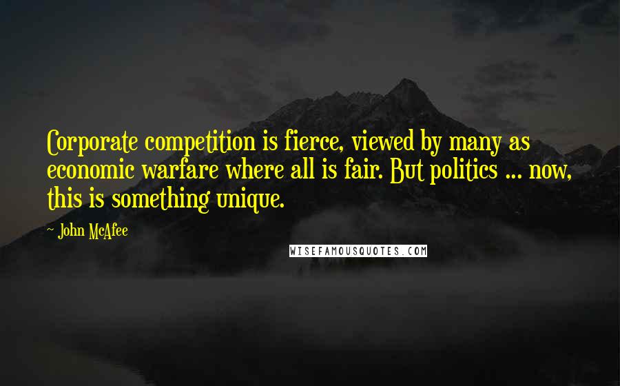 John McAfee Quotes: Corporate competition is fierce, viewed by many as economic warfare where all is fair. But politics ... now, this is something unique.