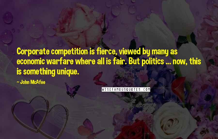 John McAfee Quotes: Corporate competition is fierce, viewed by many as economic warfare where all is fair. But politics ... now, this is something unique.