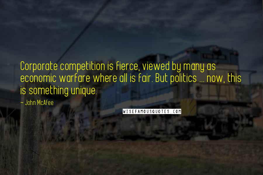John McAfee Quotes: Corporate competition is fierce, viewed by many as economic warfare where all is fair. But politics ... now, this is something unique.