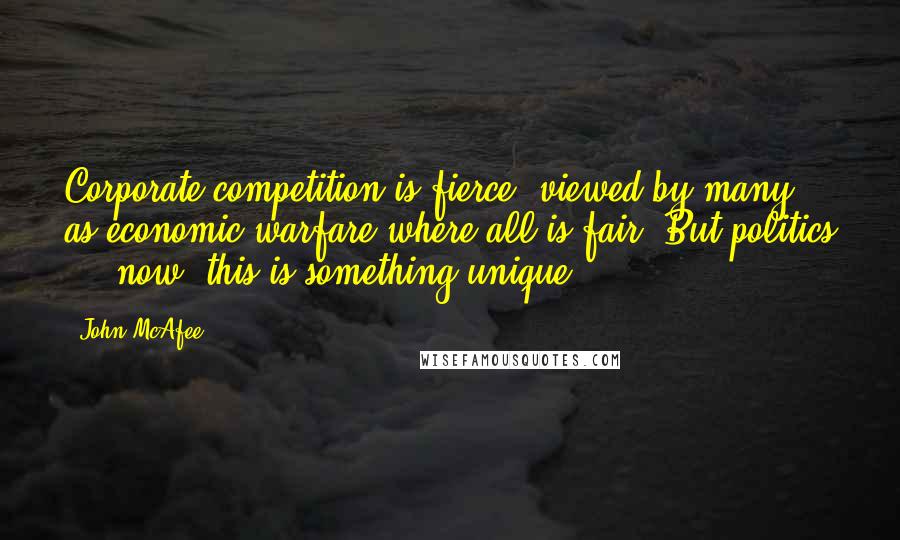 John McAfee Quotes: Corporate competition is fierce, viewed by many as economic warfare where all is fair. But politics ... now, this is something unique.