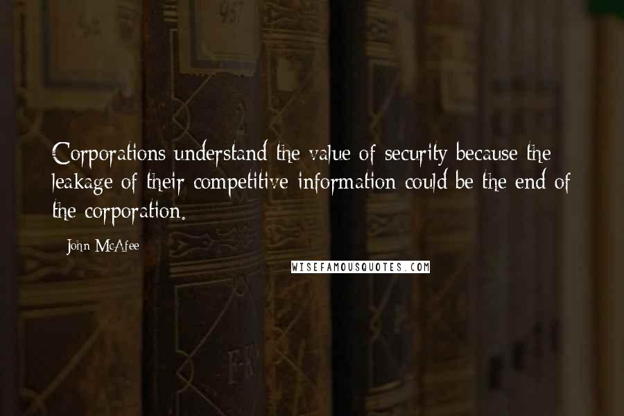 John McAfee Quotes: Corporations understand the value of security because the leakage of their competitive information could be the end of the corporation.