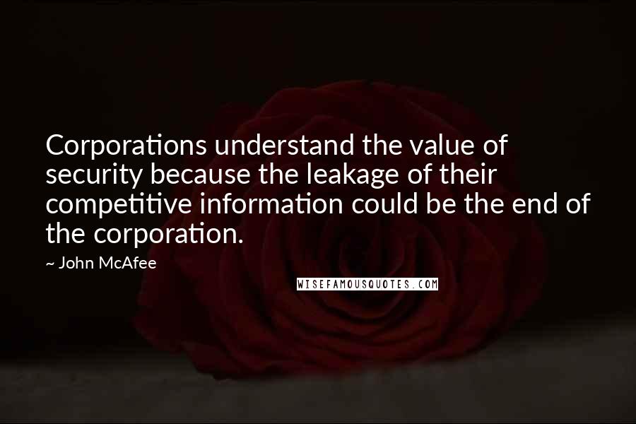 John McAfee Quotes: Corporations understand the value of security because the leakage of their competitive information could be the end of the corporation.