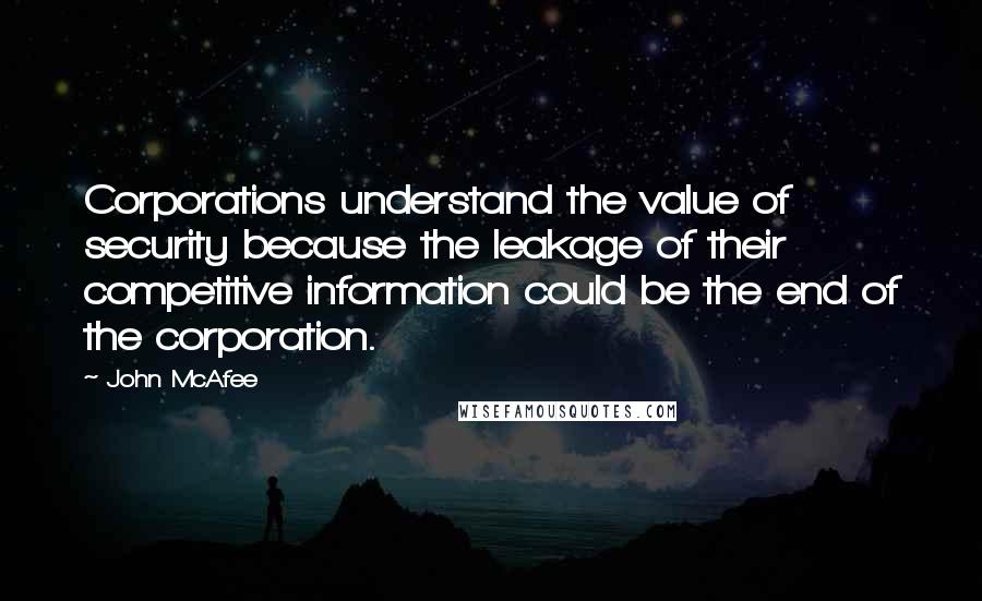 John McAfee Quotes: Corporations understand the value of security because the leakage of their competitive information could be the end of the corporation.