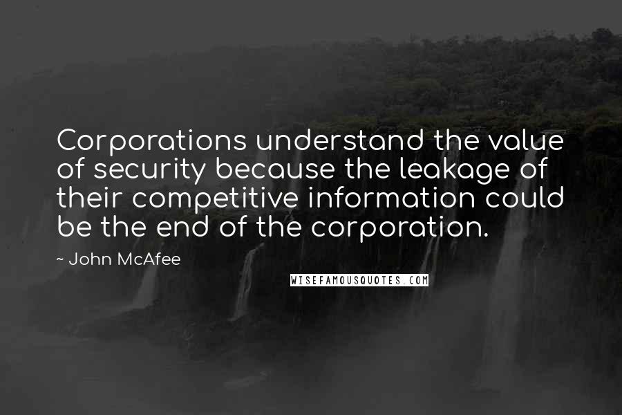 John McAfee Quotes: Corporations understand the value of security because the leakage of their competitive information could be the end of the corporation.