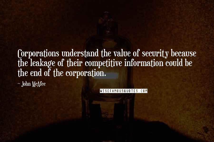 John McAfee Quotes: Corporations understand the value of security because the leakage of their competitive information could be the end of the corporation.