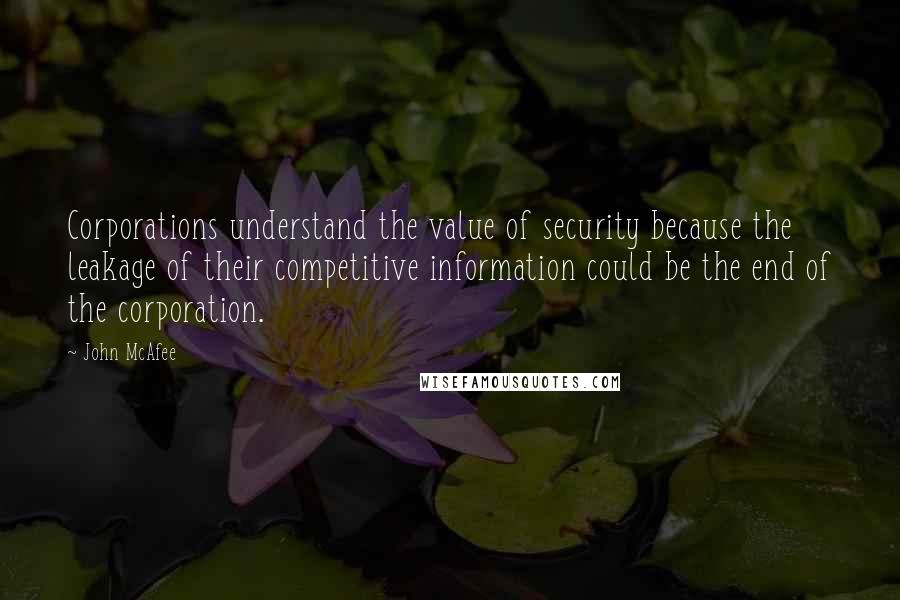 John McAfee Quotes: Corporations understand the value of security because the leakage of their competitive information could be the end of the corporation.