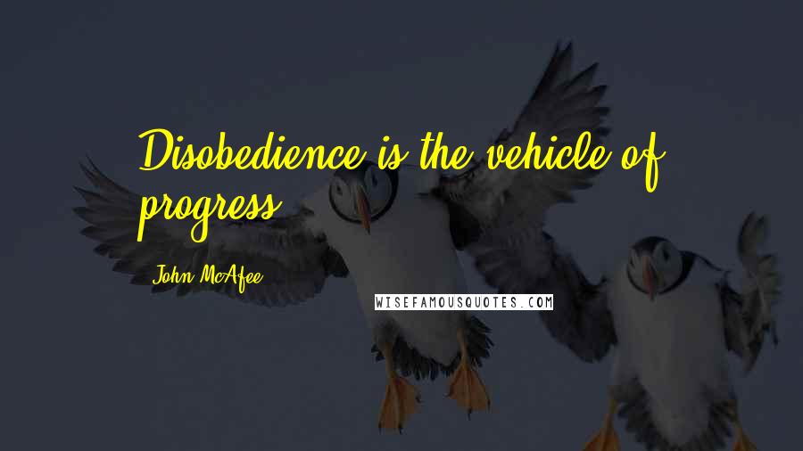 John McAfee Quotes: Disobedience is the vehicle of progress.