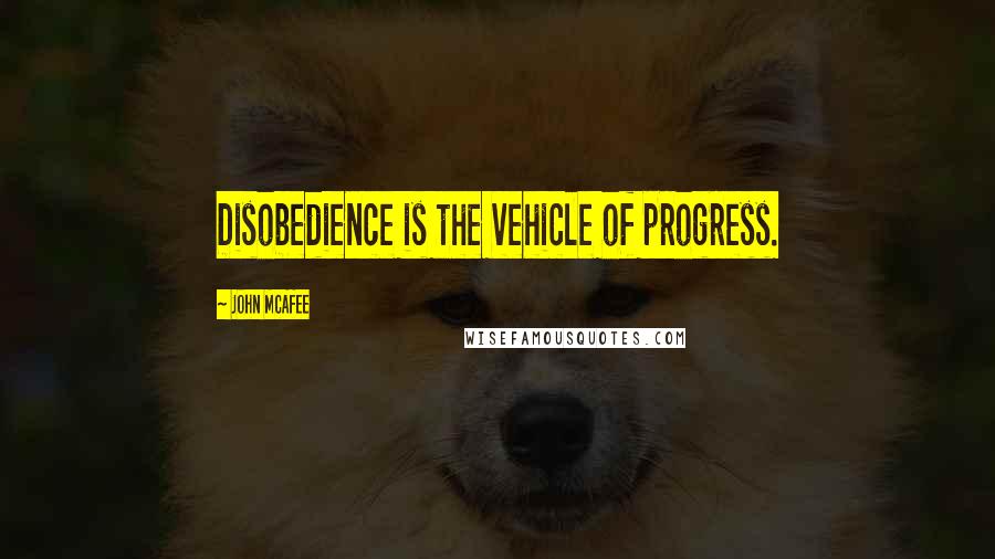 John McAfee Quotes: Disobedience is the vehicle of progress.