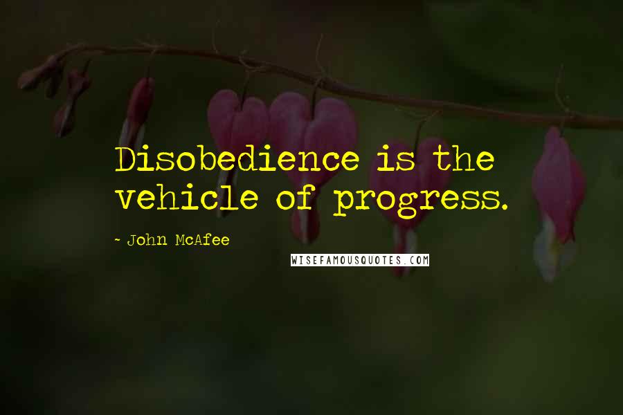 John McAfee Quotes: Disobedience is the vehicle of progress.