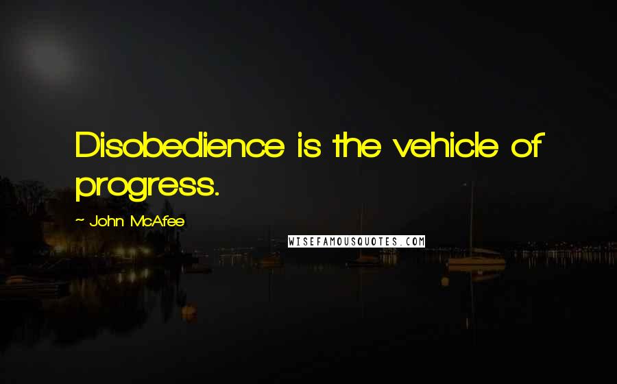 John McAfee Quotes: Disobedience is the vehicle of progress.