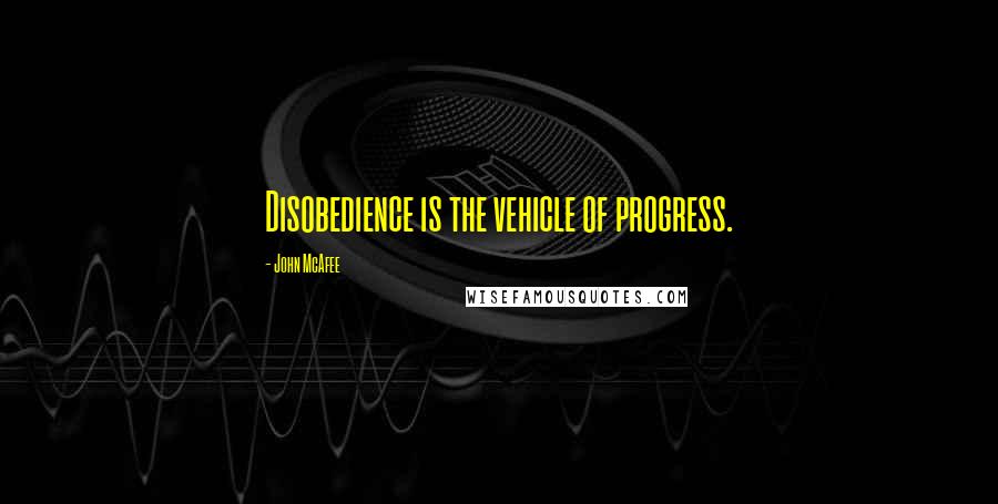 John McAfee Quotes: Disobedience is the vehicle of progress.