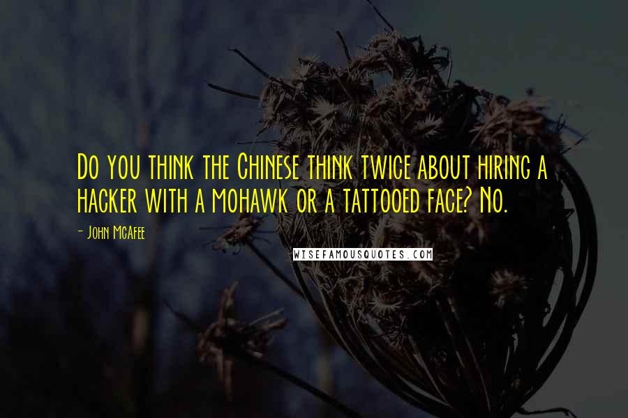 John McAfee Quotes: Do you think the Chinese think twice about hiring a hacker with a mohawk or a tattooed face? No.