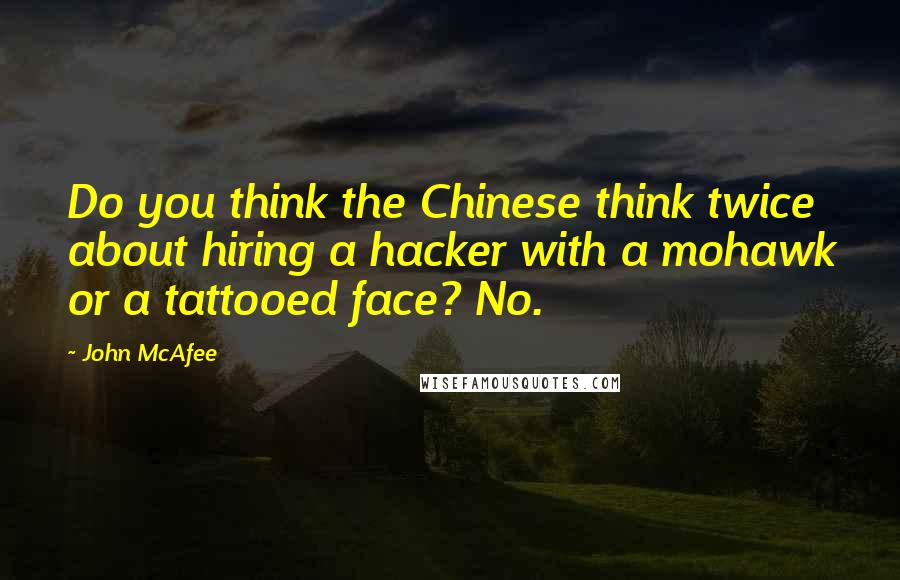 John McAfee Quotes: Do you think the Chinese think twice about hiring a hacker with a mohawk or a tattooed face? No.