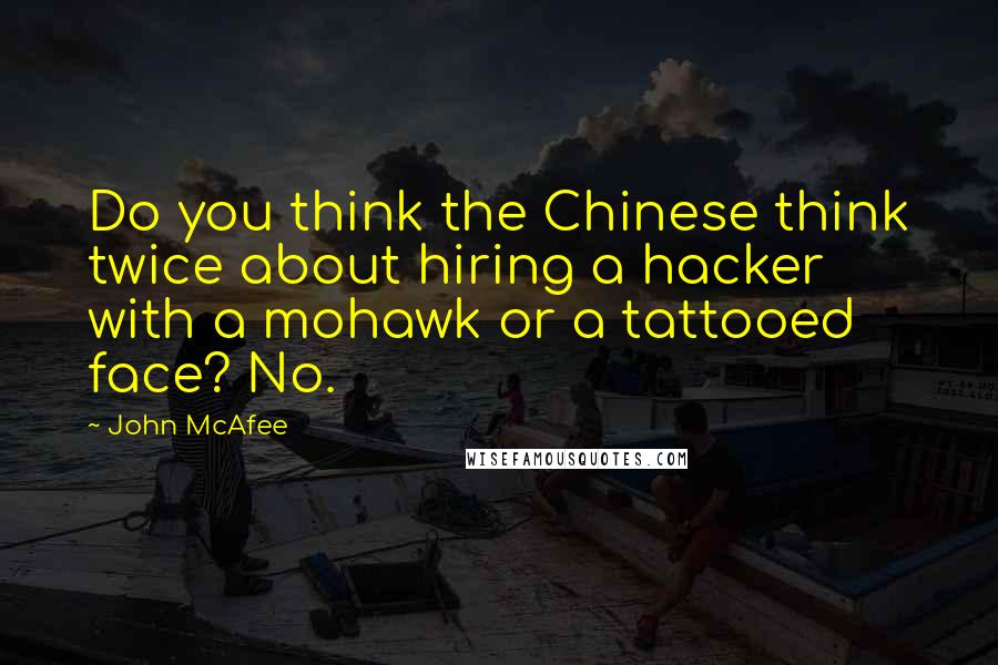 John McAfee Quotes: Do you think the Chinese think twice about hiring a hacker with a mohawk or a tattooed face? No.