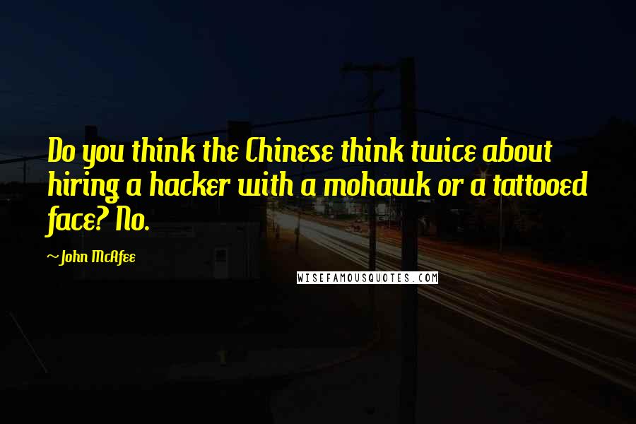 John McAfee Quotes: Do you think the Chinese think twice about hiring a hacker with a mohawk or a tattooed face? No.