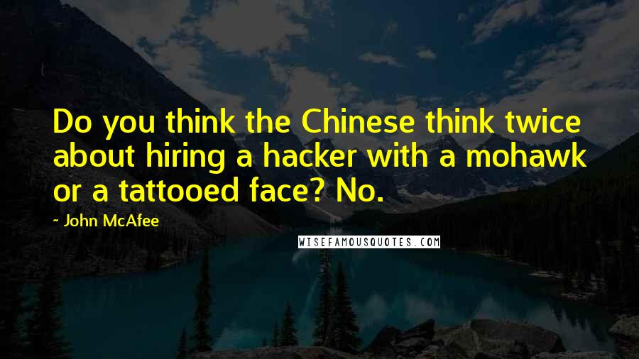 John McAfee Quotes: Do you think the Chinese think twice about hiring a hacker with a mohawk or a tattooed face? No.