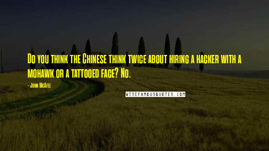 John McAfee Quotes: Do you think the Chinese think twice about hiring a hacker with a mohawk or a tattooed face? No.