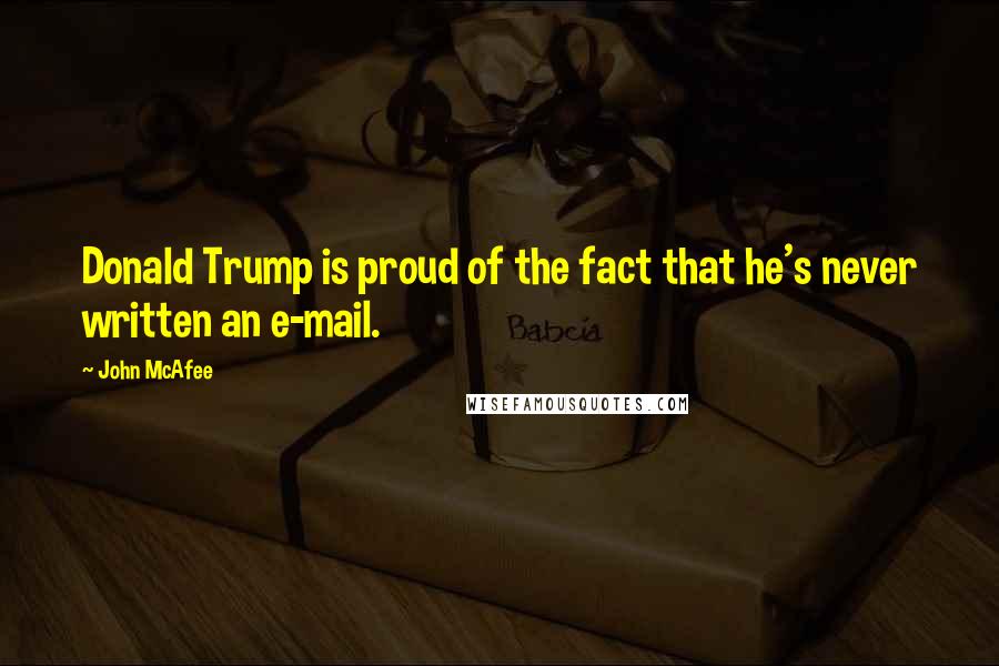 John McAfee Quotes: Donald Trump is proud of the fact that he's never written an e-mail.