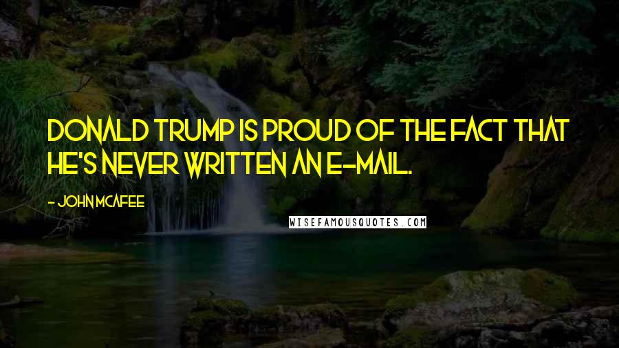 John McAfee Quotes: Donald Trump is proud of the fact that he's never written an e-mail.