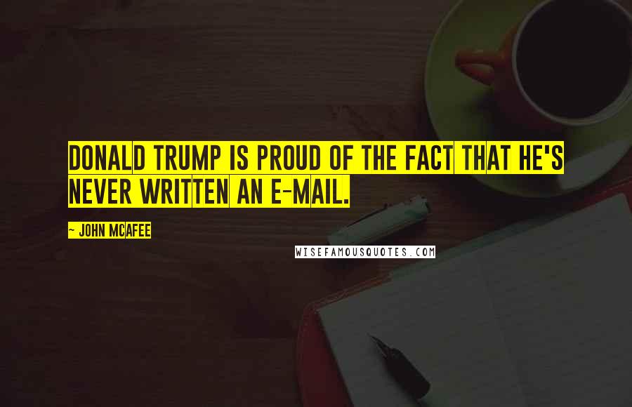 John McAfee Quotes: Donald Trump is proud of the fact that he's never written an e-mail.