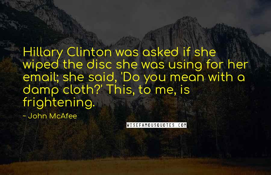 John McAfee Quotes: Hillary Clinton was asked if she wiped the disc she was using for her email; she said, 'Do you mean with a damp cloth?' This, to me, is frightening.