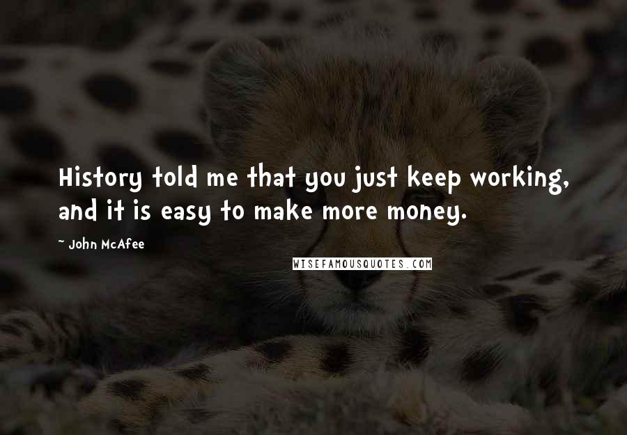 John McAfee Quotes: History told me that you just keep working, and it is easy to make more money.