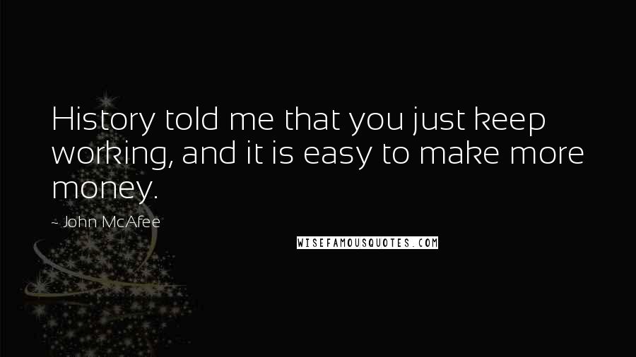 John McAfee Quotes: History told me that you just keep working, and it is easy to make more money.