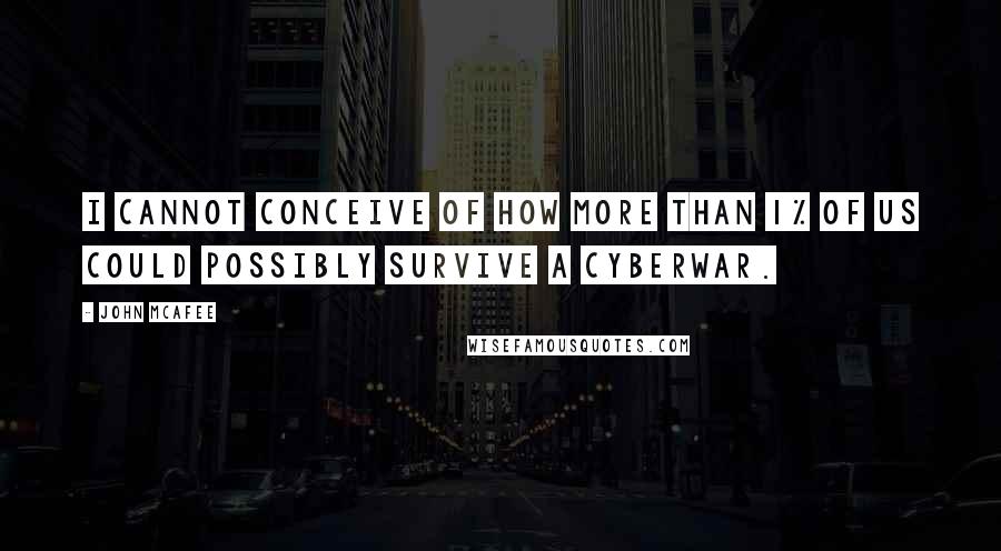 John McAfee Quotes: I cannot conceive of how more than 1% of us could possibly survive a cyberwar.