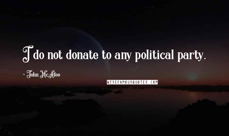 John McAfee Quotes: I do not donate to any political party.