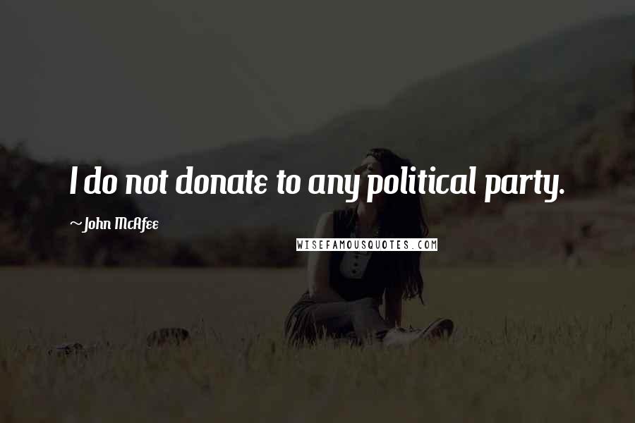 John McAfee Quotes: I do not donate to any political party.