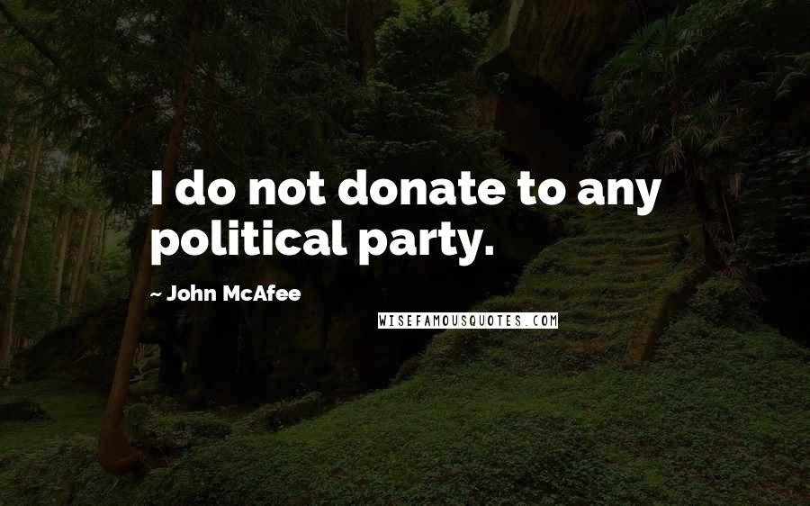 John McAfee Quotes: I do not donate to any political party.