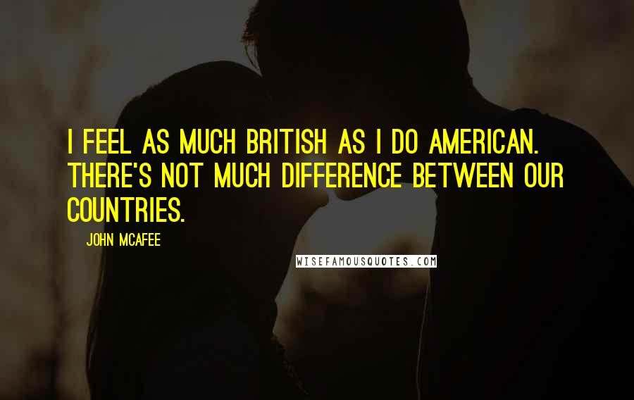 John McAfee Quotes: I feel as much British as I do American. There's not much difference between our countries.