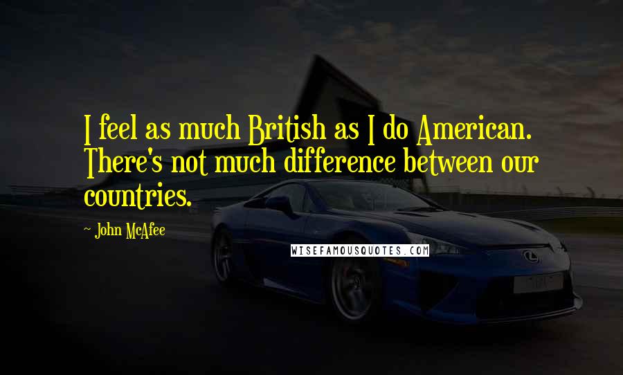 John McAfee Quotes: I feel as much British as I do American. There's not much difference between our countries.