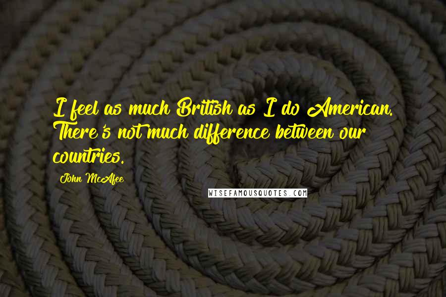 John McAfee Quotes: I feel as much British as I do American. There's not much difference between our countries.