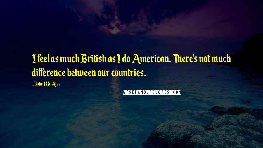 John McAfee Quotes: I feel as much British as I do American. There's not much difference between our countries.