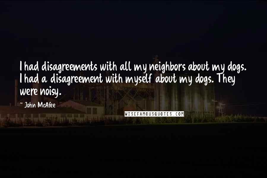 John McAfee Quotes: I had disagreements with all my neighbors about my dogs. I had a disagreement with myself about my dogs. They were noisy.